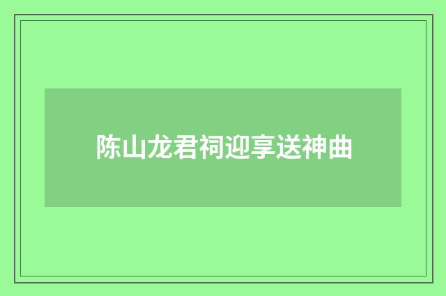 陈山龙君祠迎享送神曲