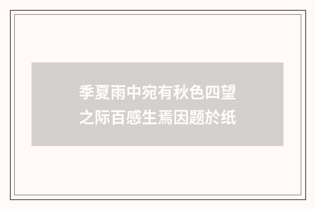季夏雨中宛有秋色四望之际百感生焉因题於纸