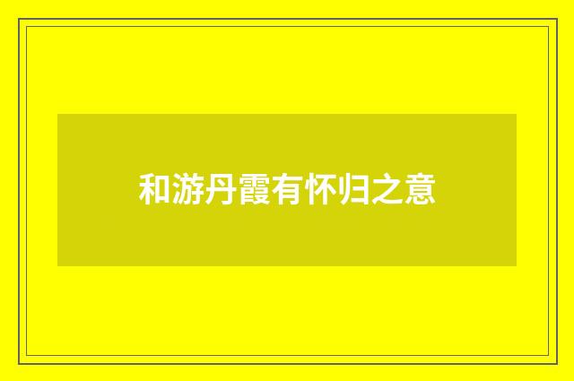 和游丹霞有怀归之意