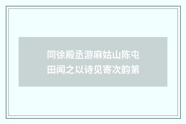 同徐殿丞游麻姑山陈屯田闻之以诗见寄次韵第