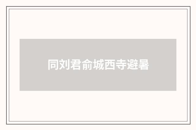 同刘君俞城西寺避暑