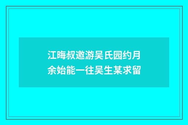 江晦叔邀游吴氏园约月余始能一往吴生某求留