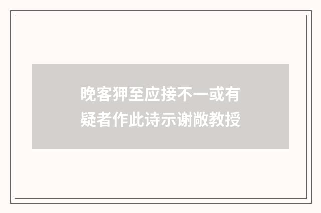 晚客狎至应接不一或有疑者作此诗示谢敞教授