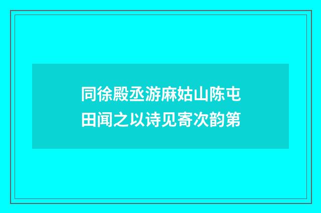 同徐殿丞游麻姑山陈屯田闻之以诗见寄次韵第