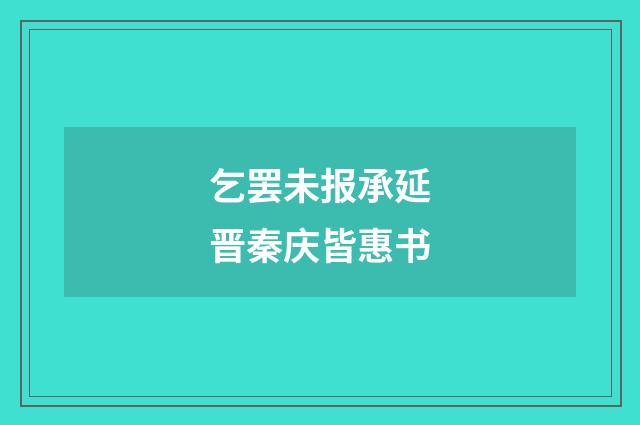 乞罢未报承延晋秦庆皆惠书