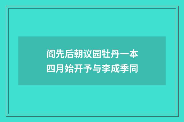 阎先后朝议园牡丹一本四月始开予与李成季同