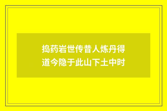 捣药岩世传昔人炼丹得道今隐于此山下土中时