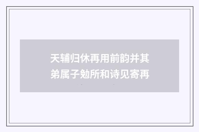 天辅归休再用前韵并其弟属子勉所和诗见寄再