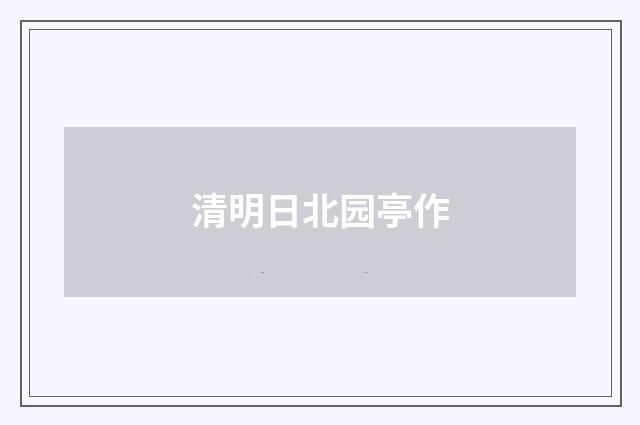 清明日北园亭作