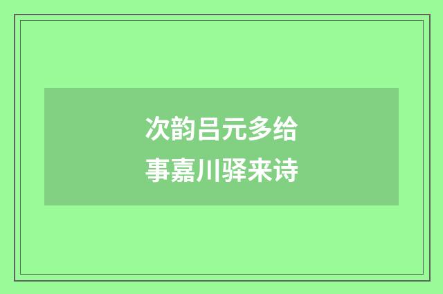 次韵吕元多给事嘉川驿来诗