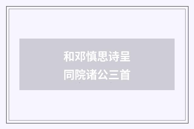 和邓慎思诗呈同院诸公三首
