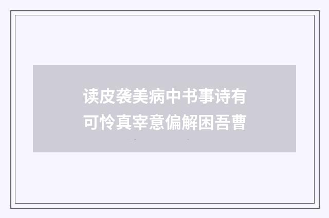 读皮袭美病中书事诗有可怜真宰意偏解困吾曹