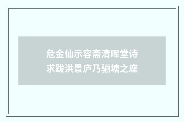 危金仙示容斋清晖堂诗求跋洪景庐乃骊塘之座