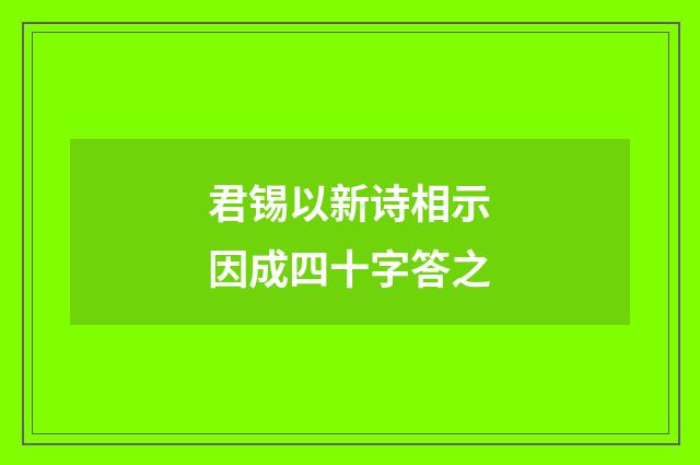 君锡以新诗相示因成四十字答之
