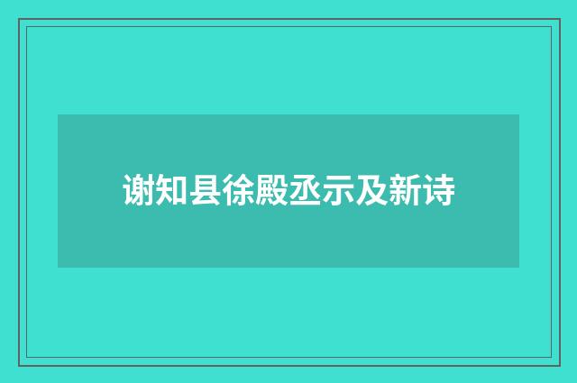 谢知县徐殿丞示及新诗