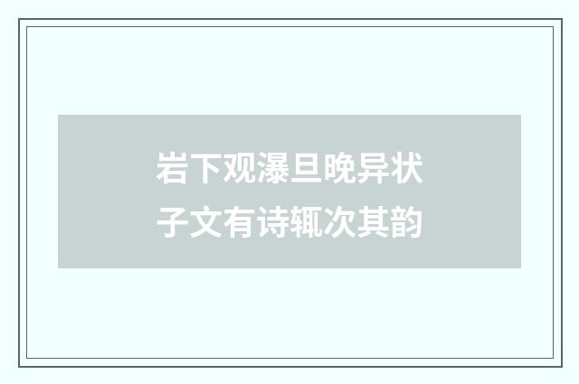 岩下观瀑旦晚异状子文有诗辄次其韵
