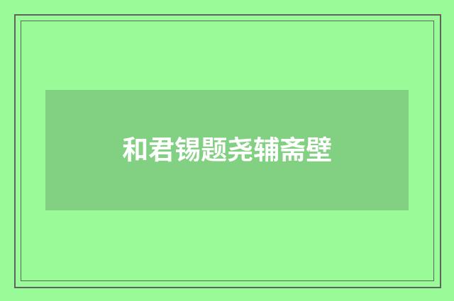 和君锡题尧辅斋壁