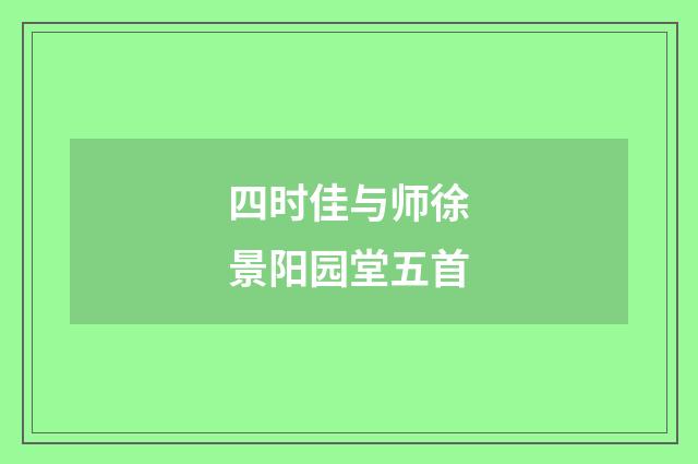 四时佳与师徐景阳园堂五首