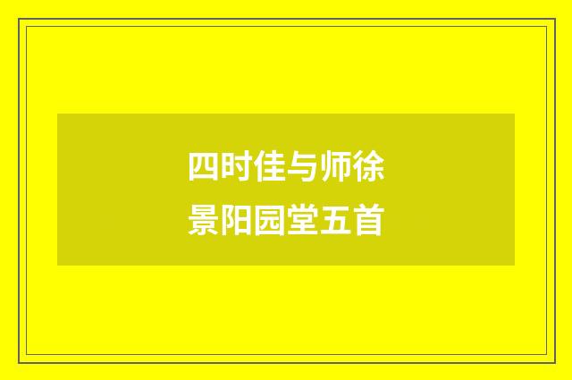 四时佳与师徐景阳园堂五首