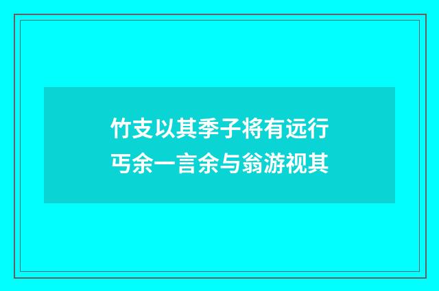 竹支以其季子将有远行丐余一言余与翁游视其