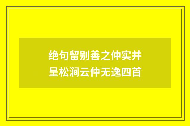 绝句留别善之仲实并呈松涧云仲无逸四首
