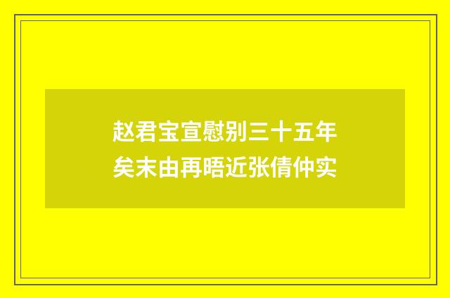 赵君宝宣慰别三十五年矣末由再晤近张倩仲实