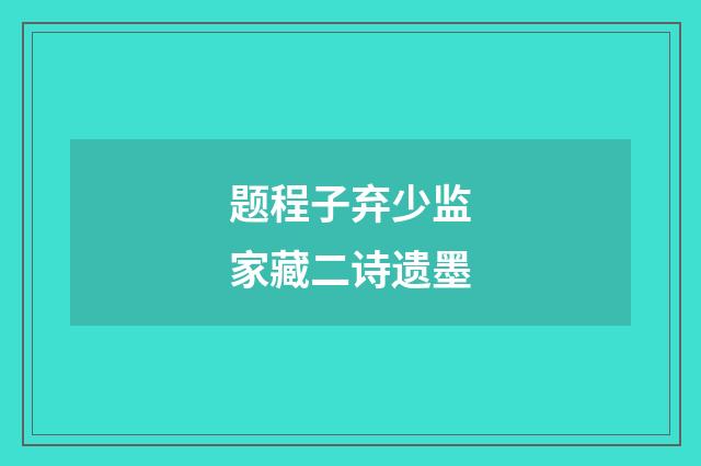 题程子弃少监家藏二诗遗墨