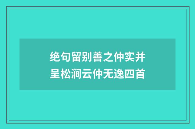 绝句留别善之仲实并呈松涧云仲无逸四首