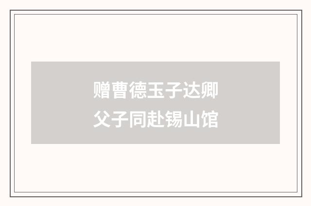 赠曹德玉子达卿父子同赴锡山馆