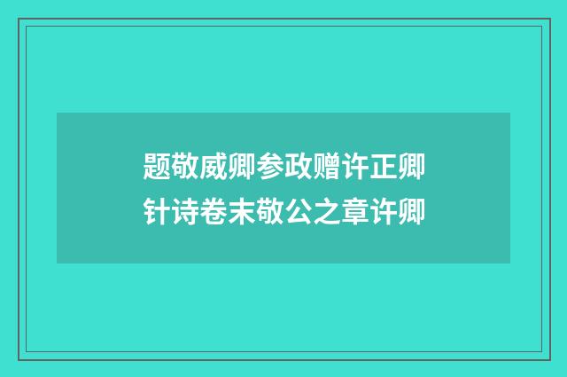 题敬威卿参政赠许正卿针诗卷末敬公之章许卿