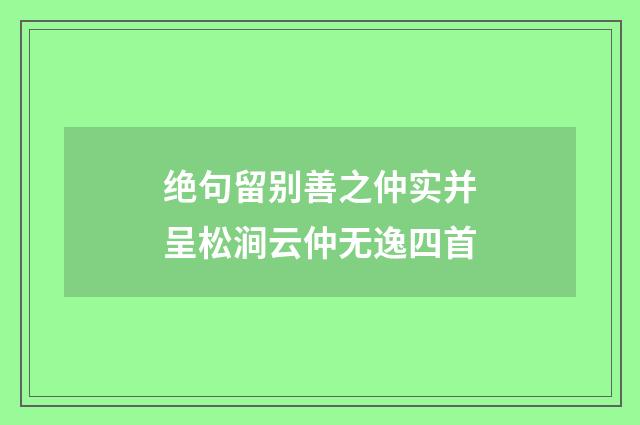 绝句留别善之仲实并呈松涧云仲无逸四首