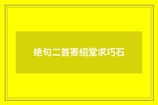 绝句二首寄绍堂求巧石