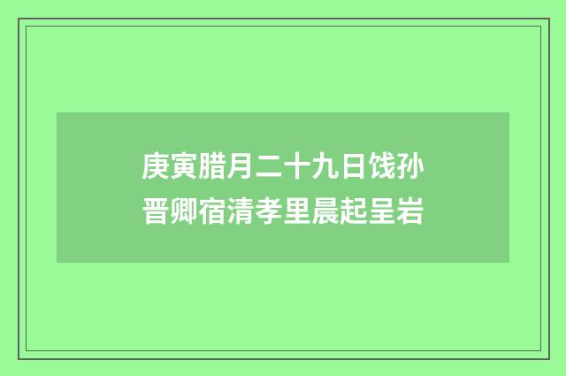 庚寅腊月二十九日饯孙晋卿宿清孝里晨起呈岩