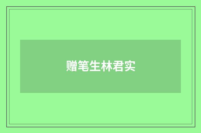 赠笔生林君实