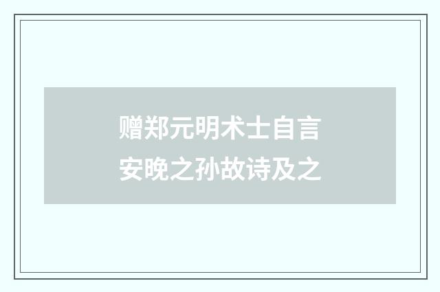 赠郑元明术士自言安晚之孙故诗及之