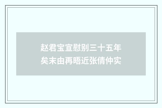 赵君宝宣慰别三十五年矣末由再晤近张倩仲实
