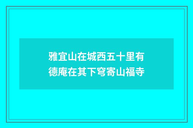 雅宜山在城西五十里有德庵在其下穹寄山福寺