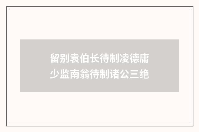 留别袁伯长待制凌德庸少监南翁待制诸公三绝
