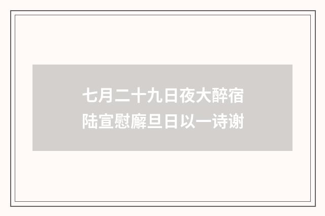 七月二十九日夜大醉宿陆宣慰廨旦日以一诗谢