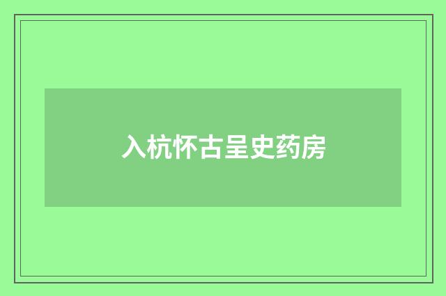 入杭怀古呈史药房