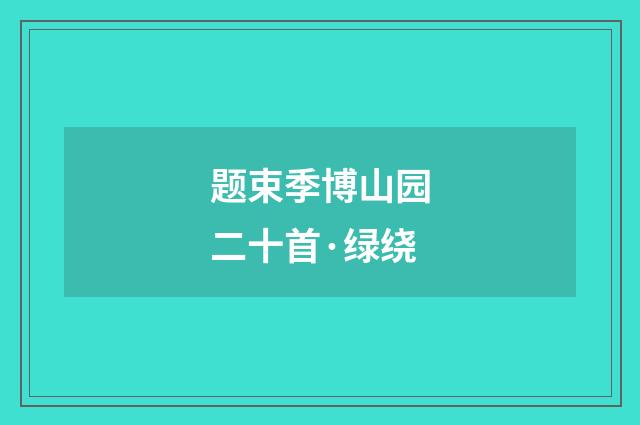 题束季博山园二十首·绿绕