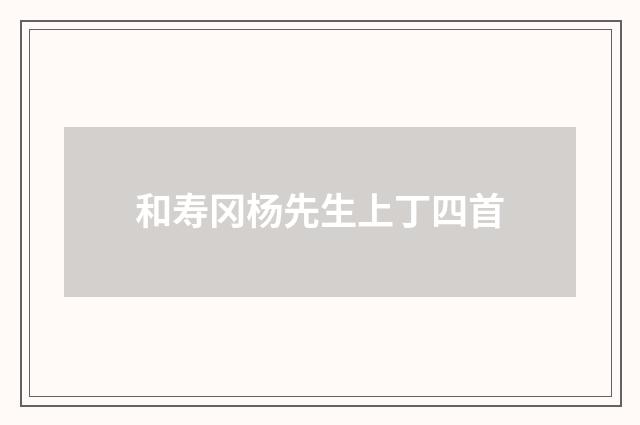 和寿冈杨先生上丁四首