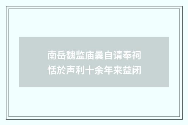 南岳魏监庙曩自请奉祠恬於声利十余年来益闭