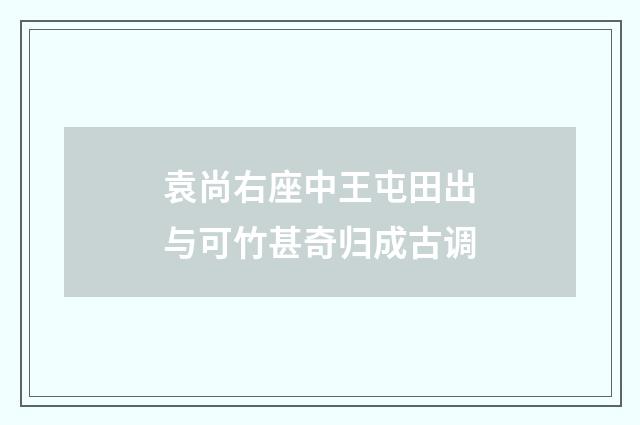 袁尚右座中王屯田出与可竹甚奇归成古调