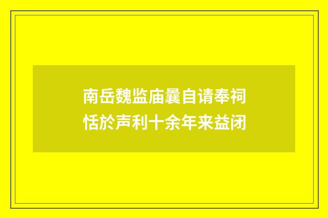南岳魏监庙曩自请奉祠恬於声利十余年来益闭