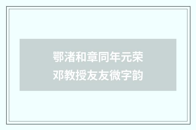 鄂渚和章同年元荣邓教授友友微字韵