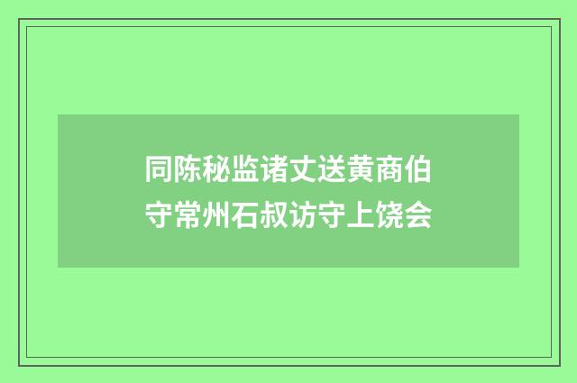 同陈秘监诸丈送黄商伯守常州石叔访守上饶会