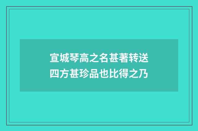宣城琴高之名甚著转送四方甚珍品也比得之乃