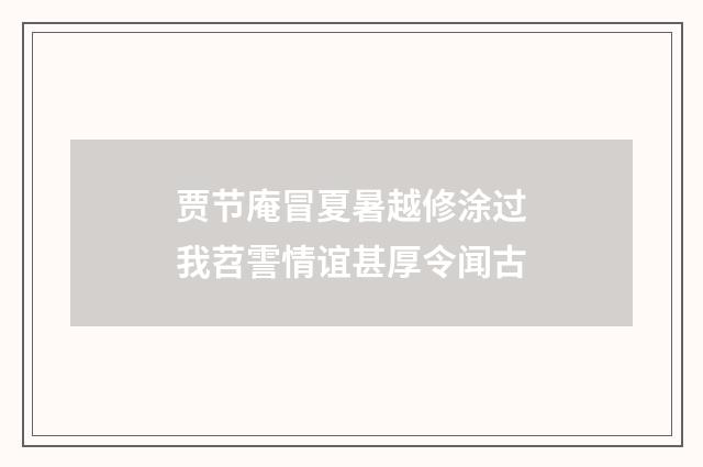 贾节庵冒夏暑越修涂过我苕霅情谊甚厚令闻古