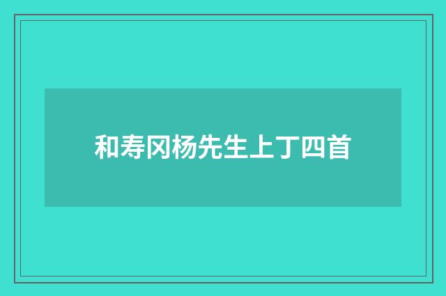 和寿冈杨先生上丁四首